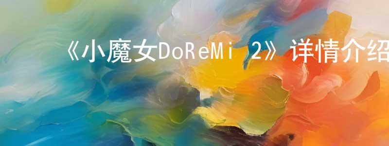 ﻿蔡伯生发布﻿《小魔女DoReMi 2》详情介绍_小魔女DoReMi 2已完结在线观看_小魔女DoReMi 2迅雷下载_日漫